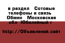  в раздел : Сотовые телефоны и связь » Обмен . Московская обл.,Юбилейный г.